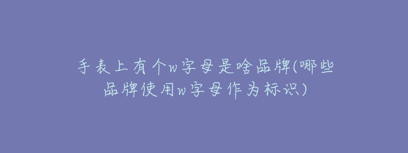 手表上有个w字母是啥品牌(哪些品牌使用w字母作为标识)