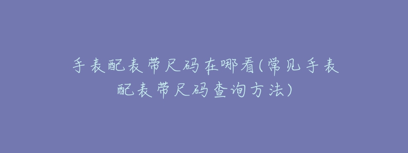 手表配表带尺码在哪看(常见手表配表带尺码查询方法)