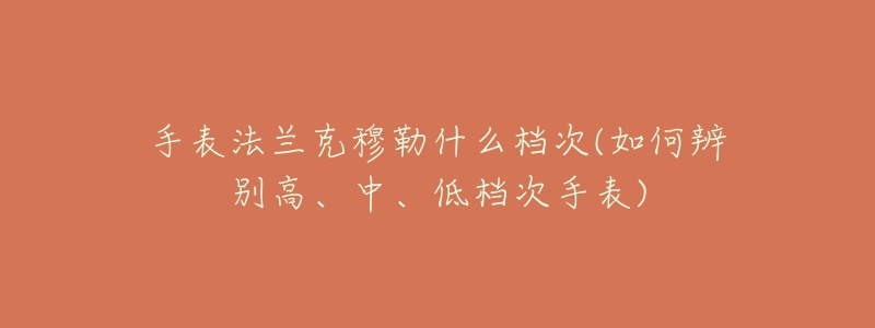 手表法兰克穆勒什么档次(如何辨别高、中、低档次手表)