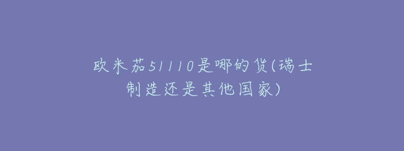 欧米茄51110是哪的货(瑞士制造还是其他国家)