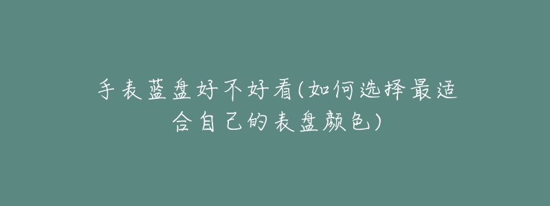 手表蓝盘好不好看(如何选择最适合自己的表盘颜色)