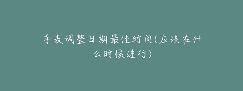 手表调整日期最佳时间(应该在什么时候进行)