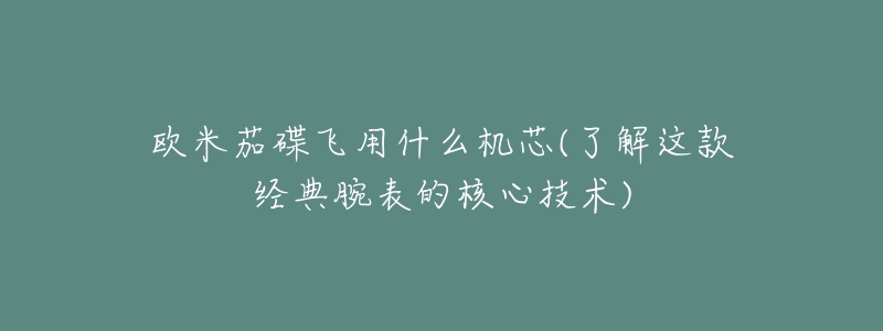 欧米茄碟飞用什么机芯(了解这款经典腕表的核心技术)