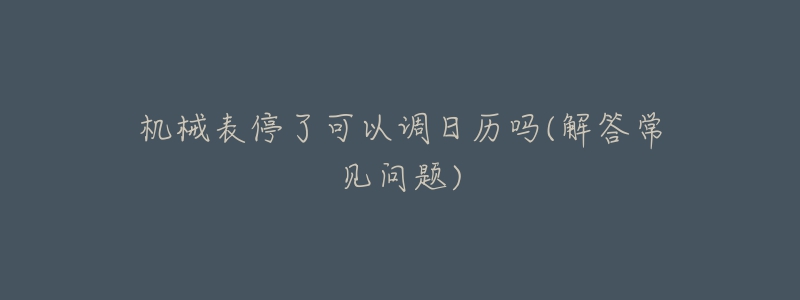 机械表停了可以调日历吗(解答常见问题)