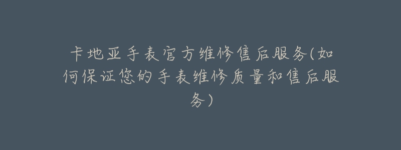 卡地亚手表官方维修售后服务(如何保证您的手表维修质量和售后服务)