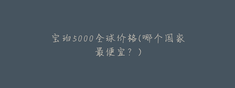 宝珀5000全球价格(哪个国家最便宜？)