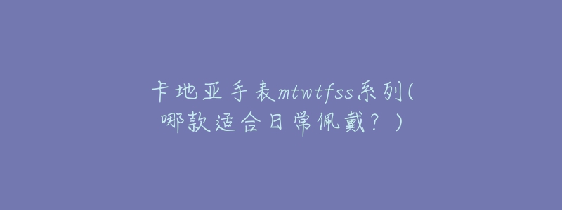 卡地亚手表mtwtfss系列(哪款适合日常佩戴？)