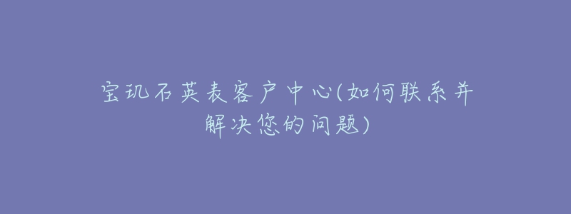 宝玑石英表客户中心(如何联系并解决您的问题)