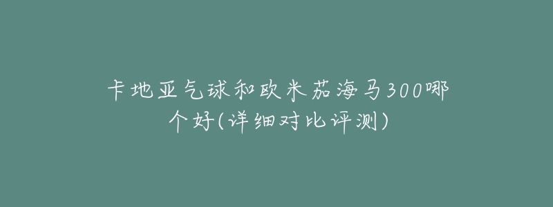 卡地亚气球和欧米茄海马300哪个好(详细对比评测)