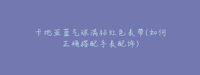 卡地亚蓝气球满钻红色表带(如何正确搭配手表配饰)