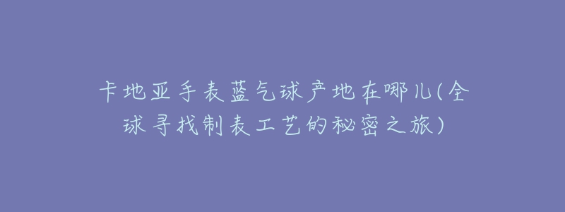 卡地亚手表蓝气球产地在哪儿(全球寻找制表工艺的秘密之旅)