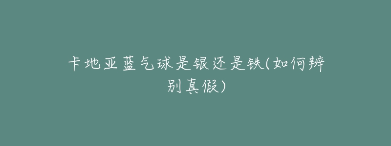 卡地亚蓝气球是银还是铁(如何辨别真假)