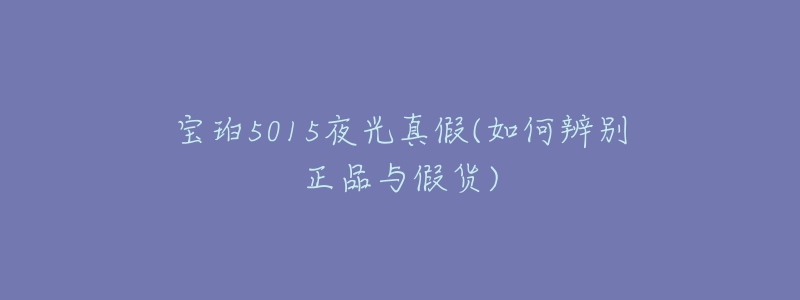 宝珀5015夜光真假(如何辨别正品与假货)