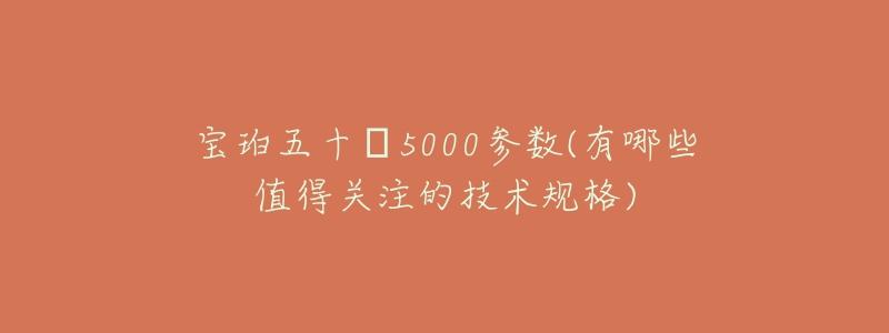 宝珀五十㖊5000参数(有哪些值得关注的技术规格)