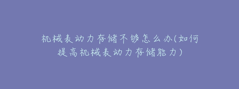 机械表动力存储不够怎么办(如何提高机械表动力存储能力)