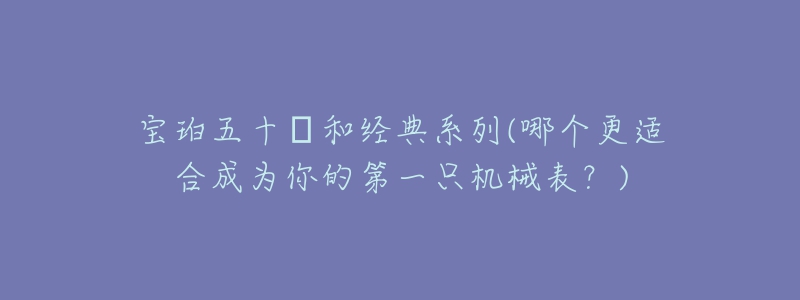 宝珀五十㖊和经典系列(哪个更适合成为你的第一只机械表？)