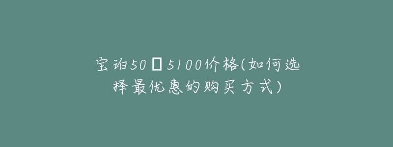 宝珀50㖊5100价格(如何选择最优惠的购买方式)