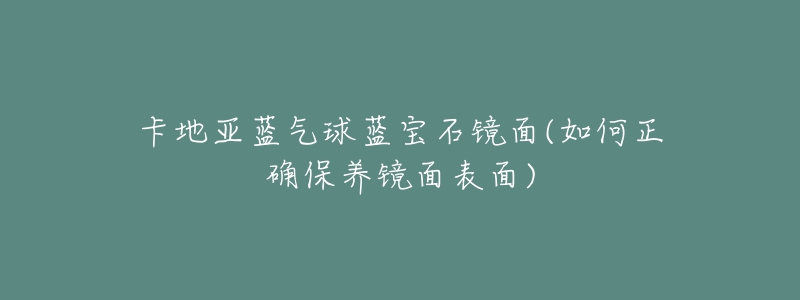 卡地亚蓝气球蓝宝石镜面(如何正确保养镜面表面)