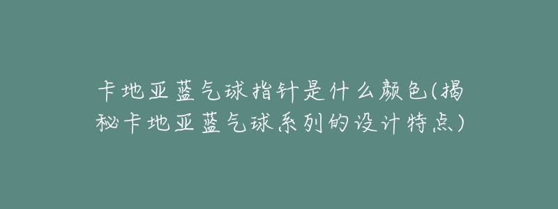 卡地亚蓝气球指针是什么颜色(揭秘卡地亚蓝气球系列的设计特点)