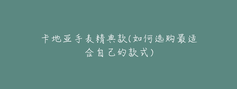 卡地亚手表精典款(如何选购最适合自己的款式)