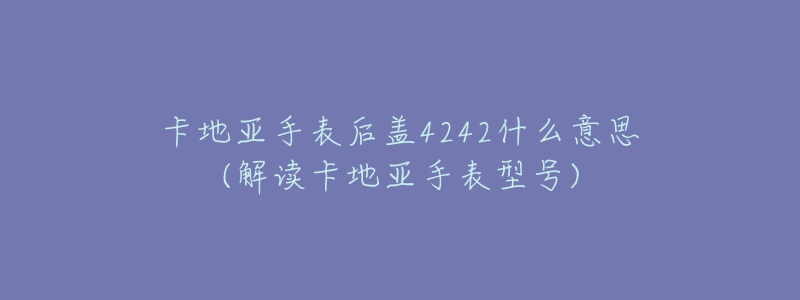 卡地亚手表后盖4242什么意思(解读卡地亚手表型号)