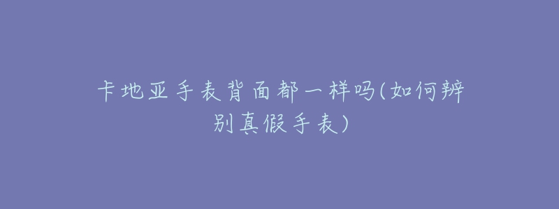 卡地亚手表背面都一样吗(如何辨别真假手表)