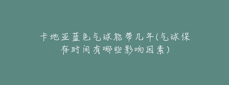 卡地亚蓝色气球能带几年(气球保存时间有哪些影响因素)