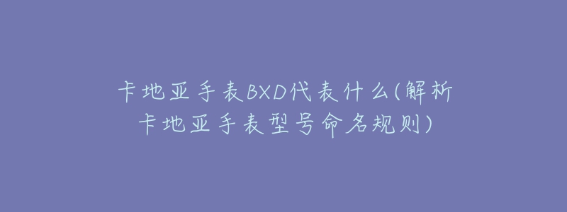 卡地亚手表BXD代表什么(解析卡地亚手表型号命名规则)