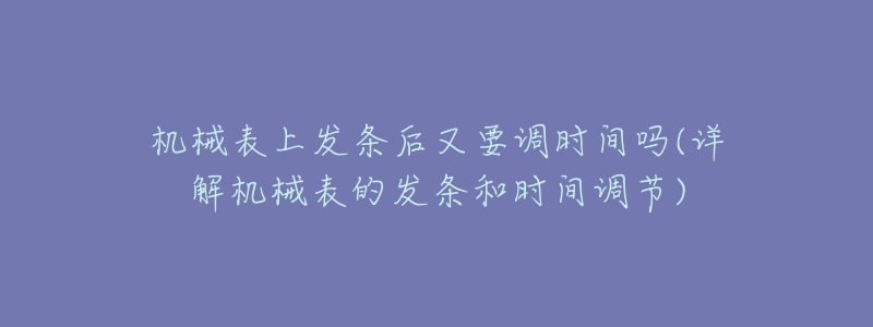 机械表上发条后又要调时间吗(详解机械表的发条和时间调节)