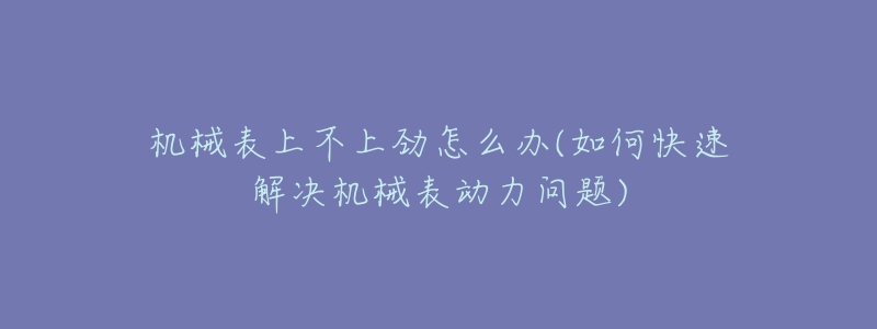 机械表上不上劲怎么办(如何快速解决机械表动力问题)