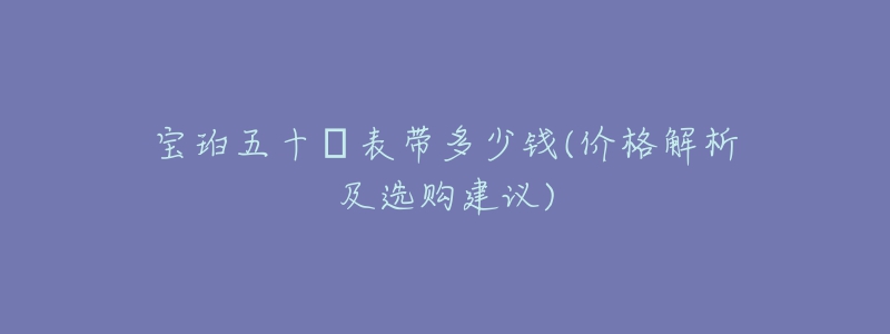 宝珀五十璕表带多少钱(价格解析及选购建议)