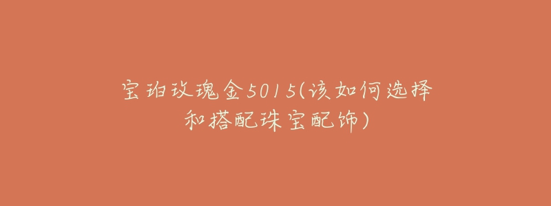 宝珀玫瑰金5015(该如何选择和搭配珠宝配饰)