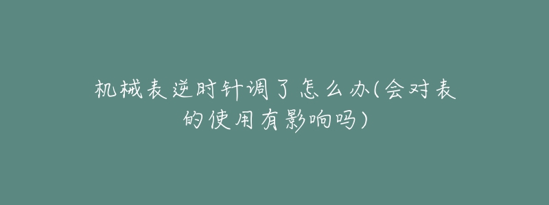 机械表逆时针调了怎么办(会对表的使用有影响吗)