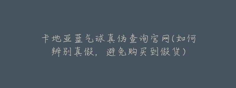 卡地亚蓝气球真伪查询官网(如何辨别真假，避免购买到假货)