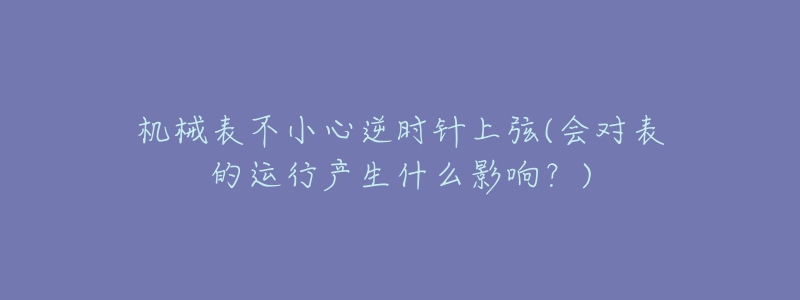 机械表不小心逆时针上弦(会对表的运行产生什么影响？)