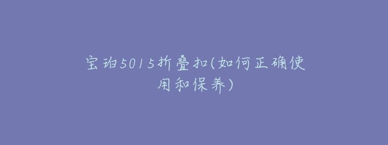 宝珀5015折叠扣(如何正确使用和保养)