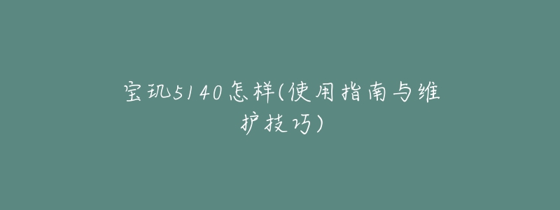 宝玑5140怎样(使用指南与维护技巧)