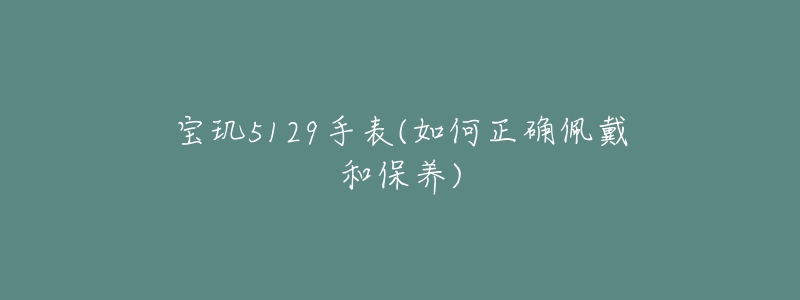 宝玑5129手表(如何正确佩戴和保养)