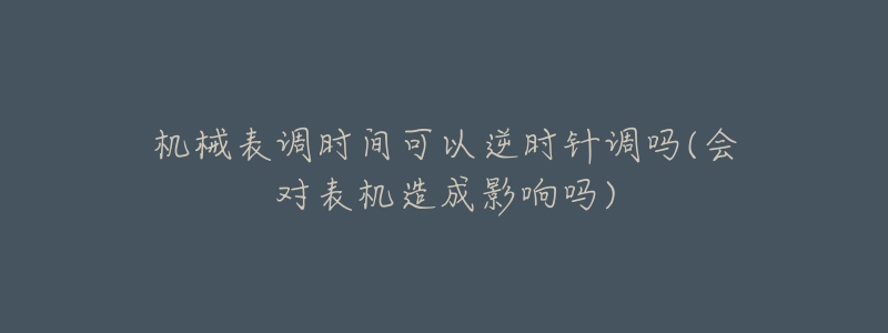 机械表调时间可以逆时针调吗(会对表机造成影响吗)