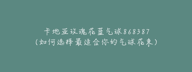 卡地亚玫瑰花蓝气球868387(如何选择最适合你的气球花束)