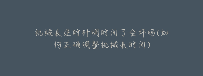 机械表逆时针调时间了会坏吗(如何正确调整机械表时间)