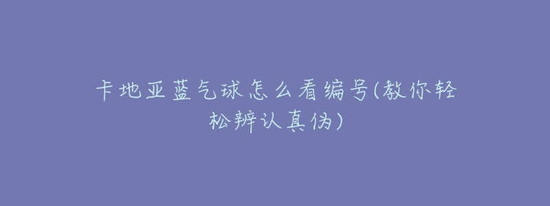 卡地亚蓝气球怎么看编号(教你轻松辨认真伪)