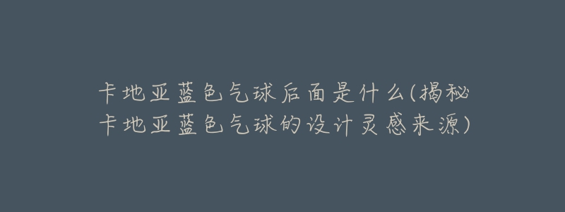 卡地亚蓝色气球后面是什么(揭秘卡地亚蓝色气球的设计灵感来源)