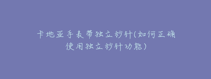 卡地亚手表带独立秒针(如何正确使用独立秒针功能)