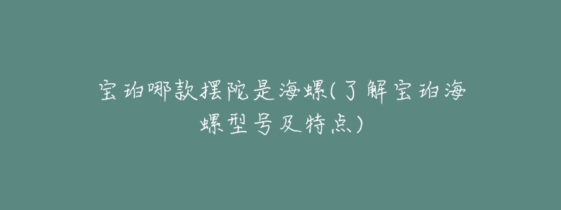 宝珀哪款摆陀是海螺(了解宝珀海螺型号及特点)