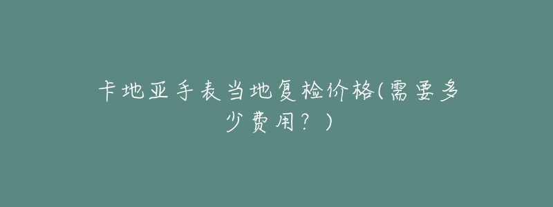 卡地亚手表当地复检价格(需要多少费用？)