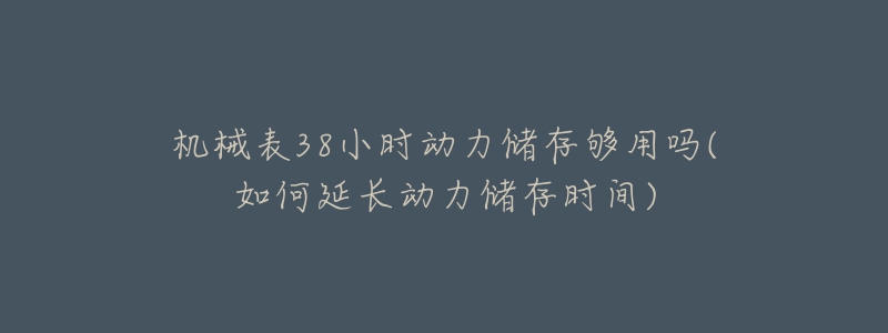 机械表38小时动力储存够用吗(如何延长动力储存时间)