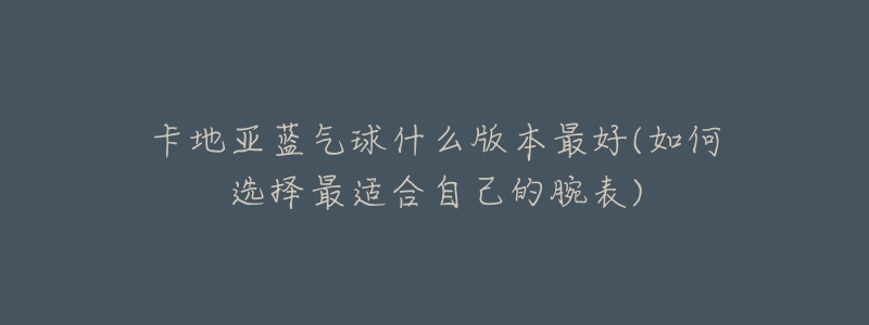 卡地亚蓝气球什么版本最好(如何选择最适合自己的腕表)