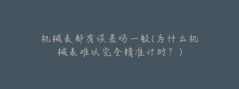 机械表都有误差吗一般(为什么机械表难以完全精准计时？)