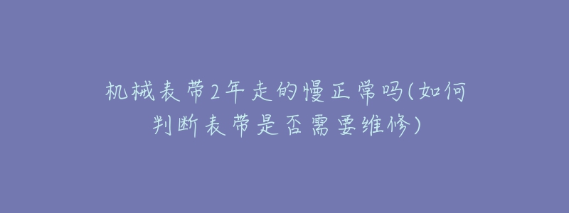 机械表带2年走的慢正常吗(如何判断表带是否需要维修)